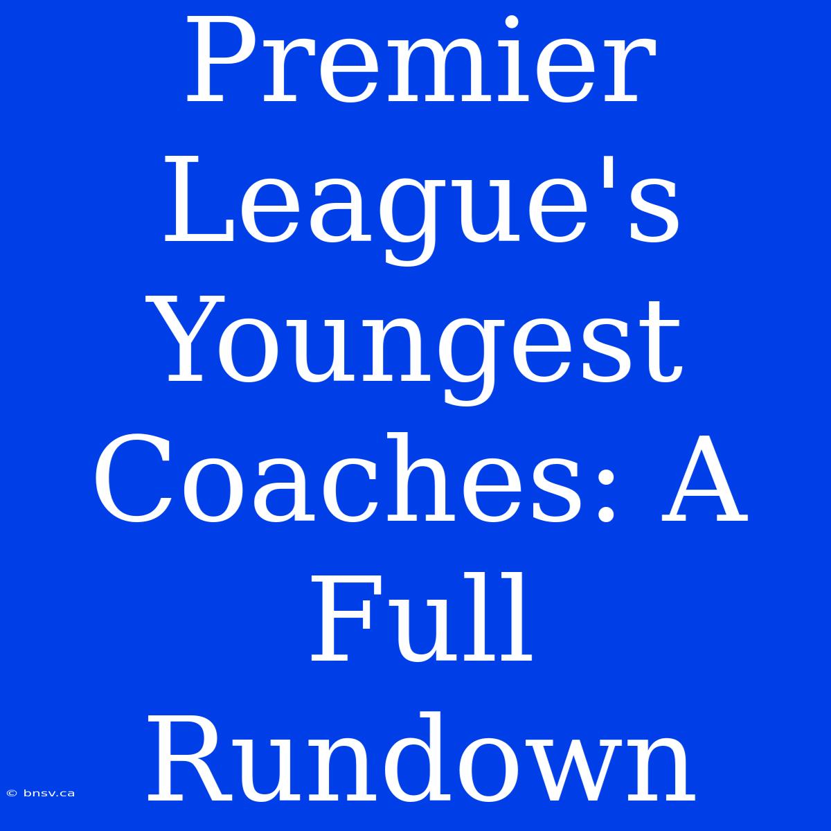 Premier League's Youngest Coaches: A Full Rundown