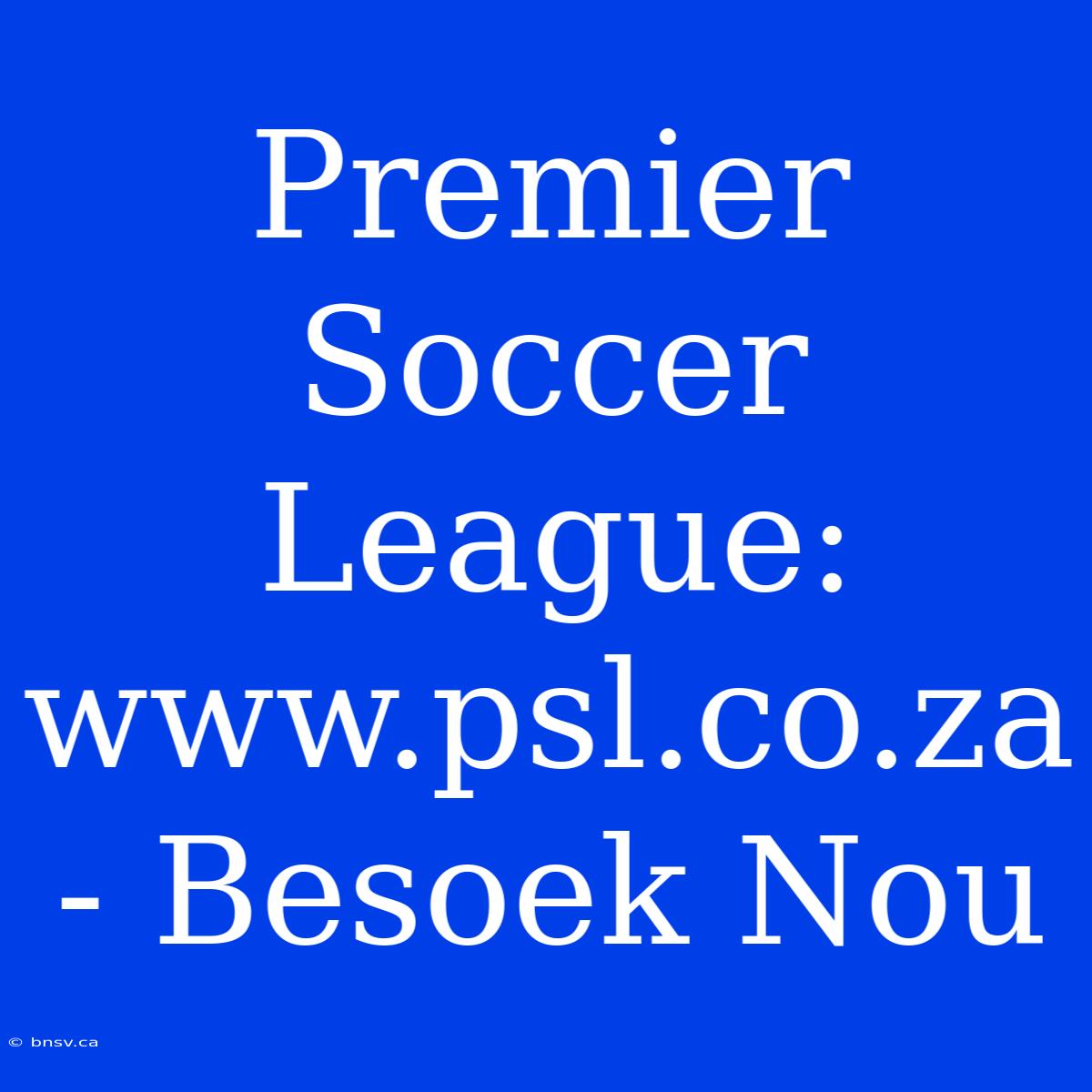 Premier Soccer League: Www.psl.co.za - Besoek Nou