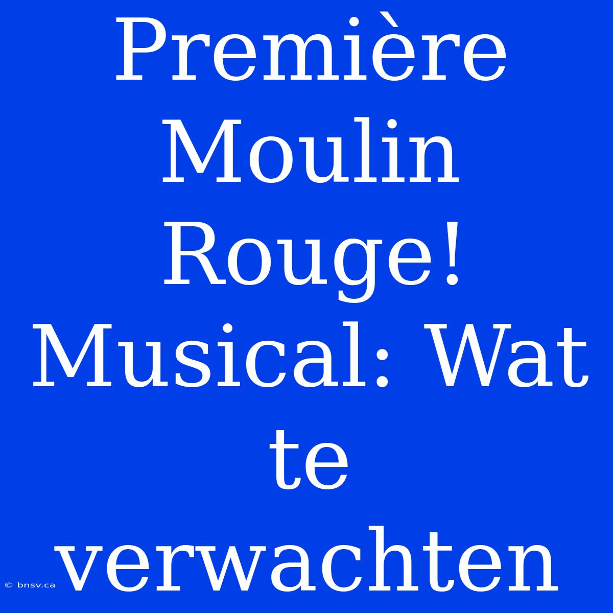 Première Moulin Rouge! Musical: Wat Te Verwachten