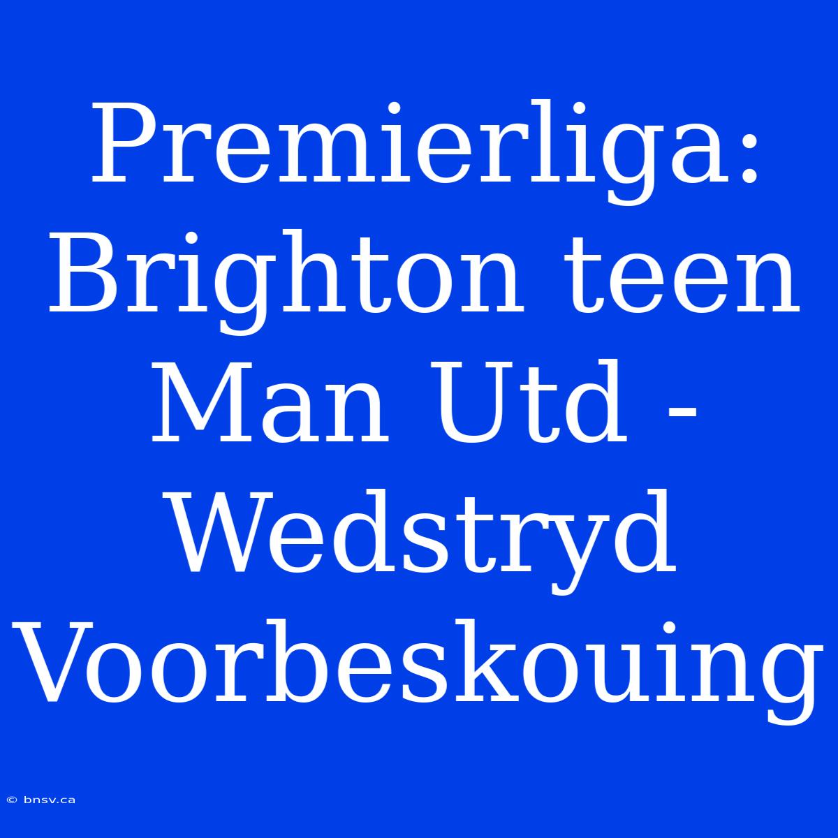 Premierliga: Brighton Teen Man Utd - Wedstryd Voorbeskouing