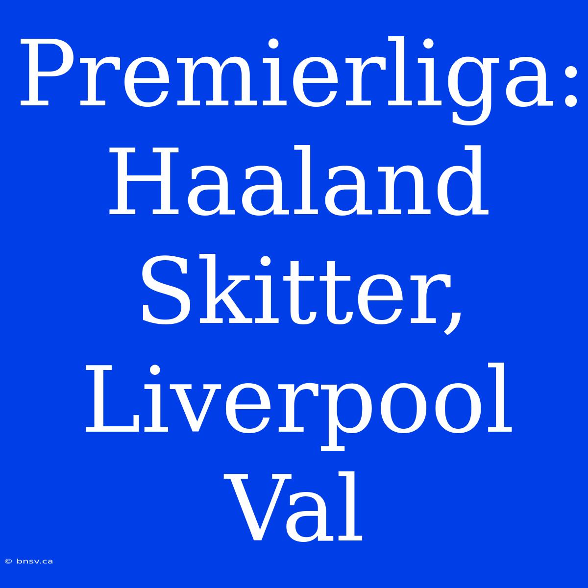 Premierliga: Haaland Skitter, Liverpool Val