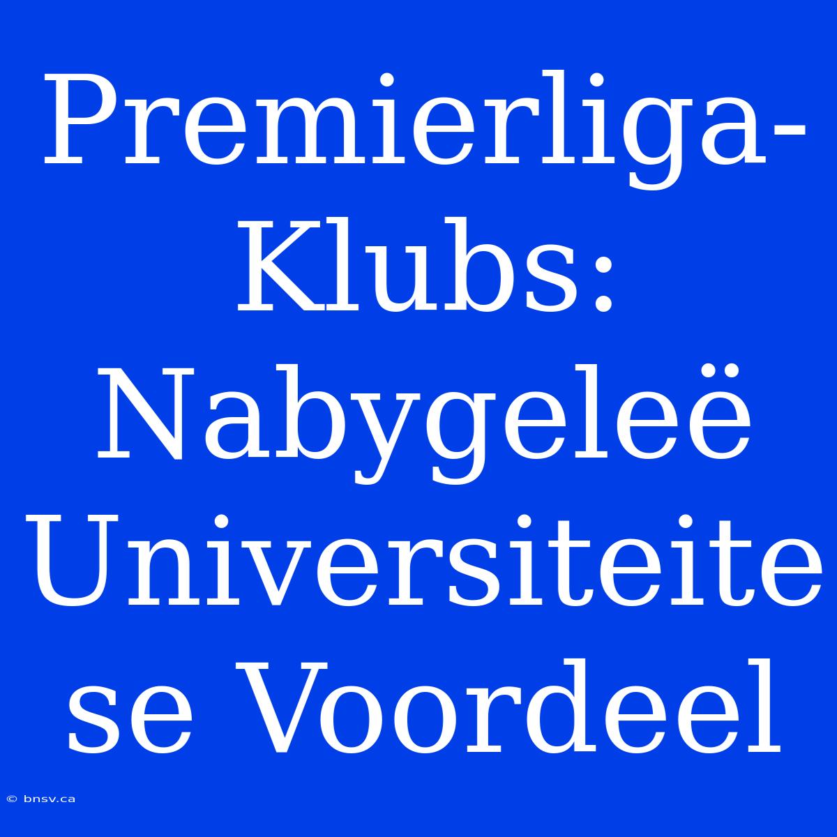 Premierliga-Klubs: Nabygeleë Universiteite Se Voordeel