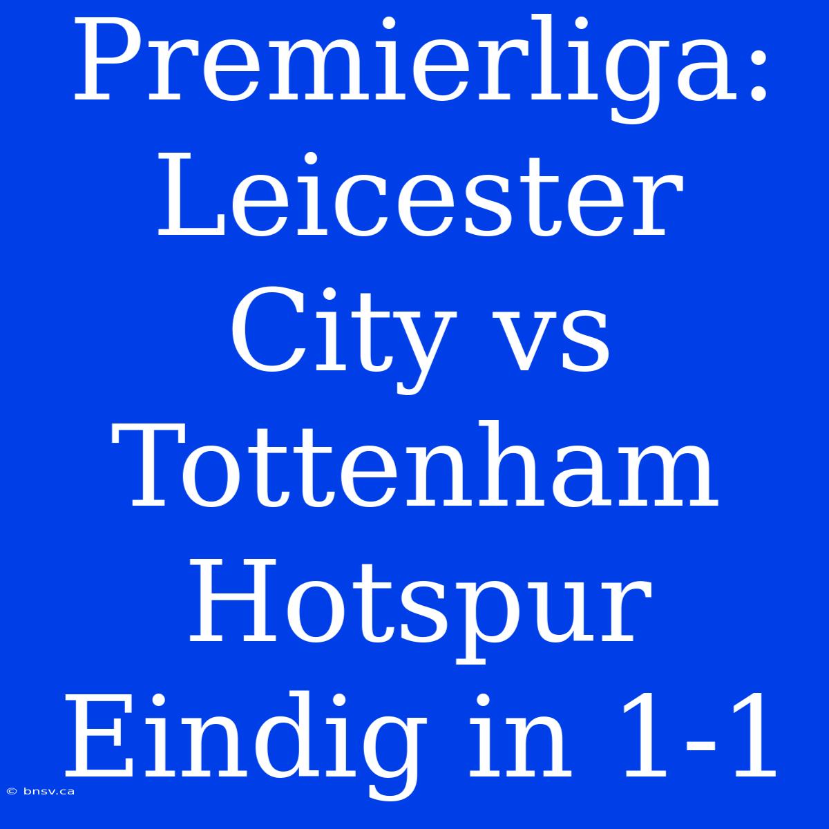 Premierliga: Leicester City Vs Tottenham Hotspur Eindig In 1-1