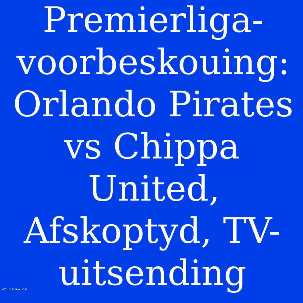 Premierliga-voorbeskouing: Orlando Pirates Vs Chippa United, Afskoptyd, TV-uitsending