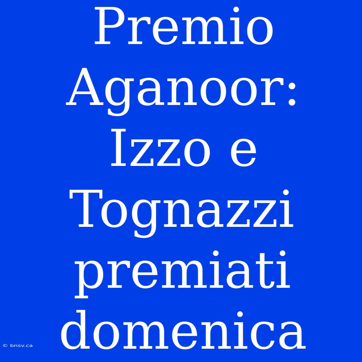 Premio Aganoor: Izzo E Tognazzi Premiati Domenica