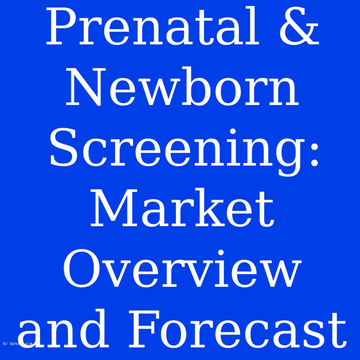 Prenatal & Newborn Screening: Market Overview And Forecast