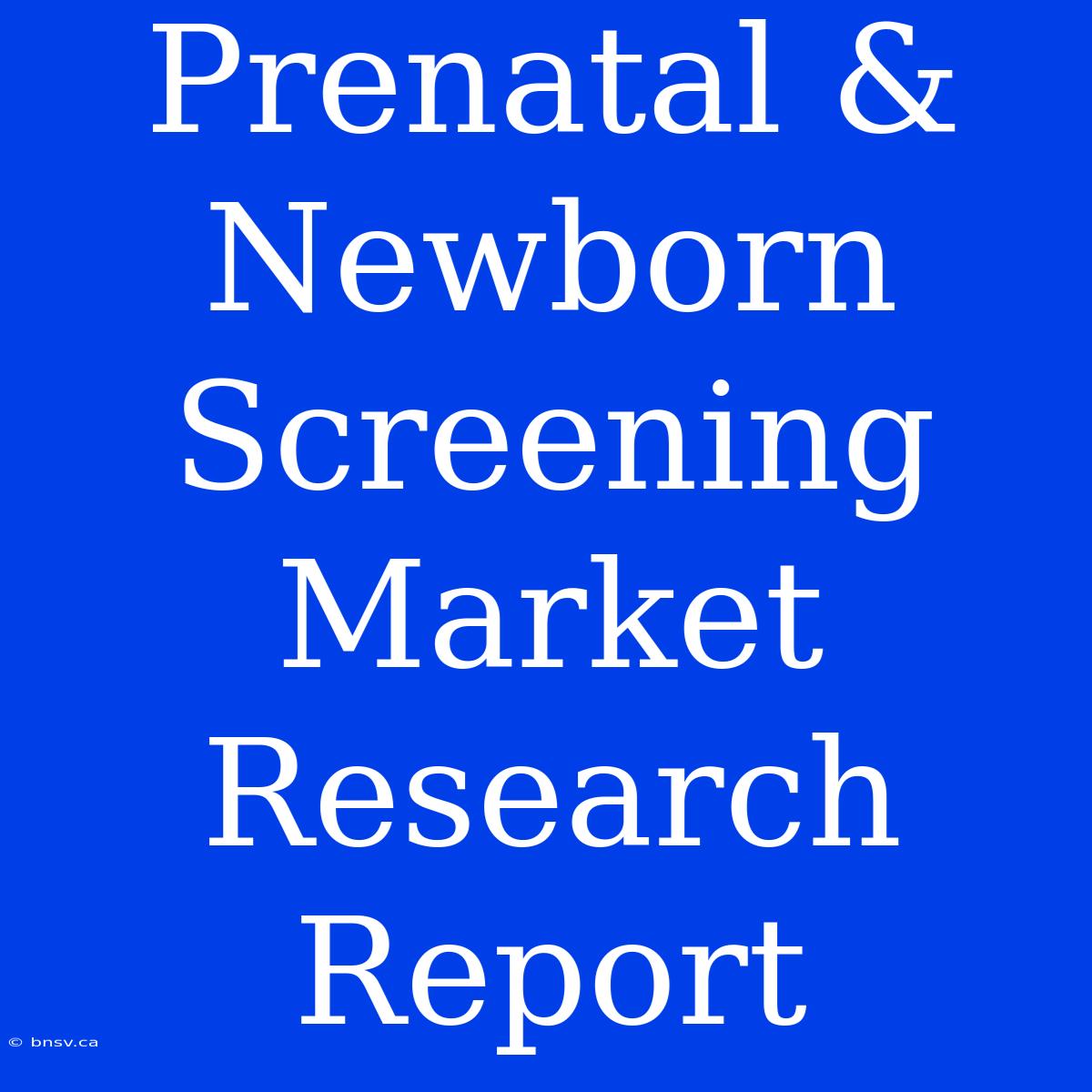 Prenatal & Newborn Screening Market Research Report