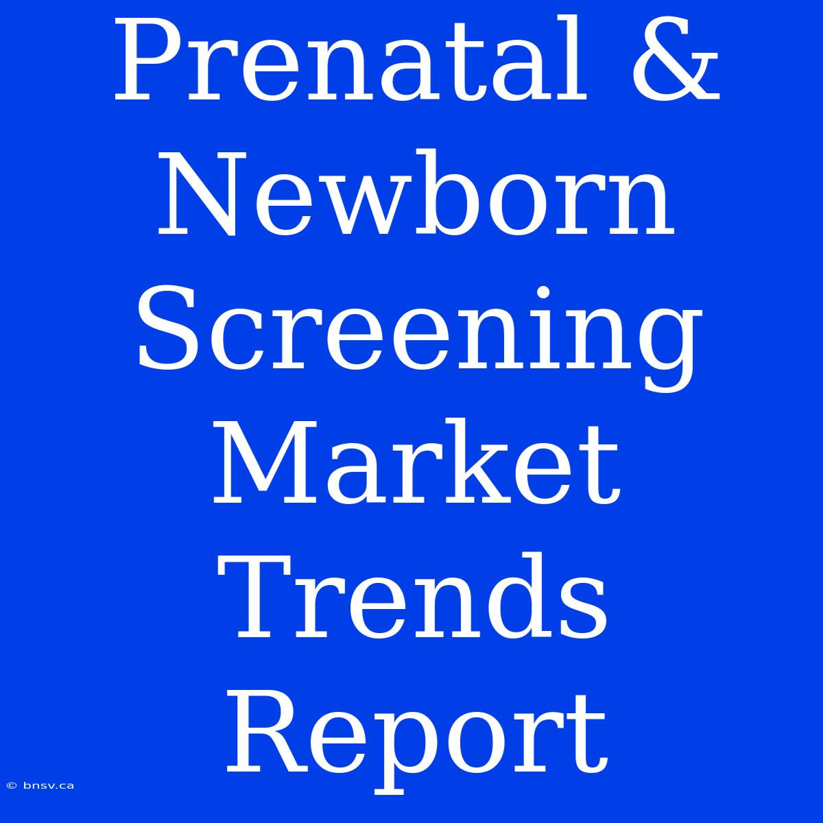 Prenatal & Newborn Screening Market Trends Report