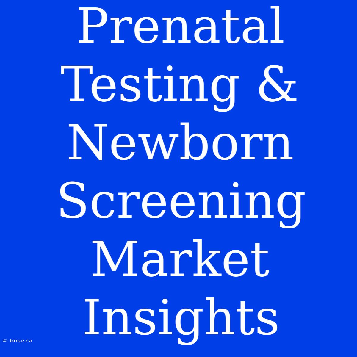 Prenatal Testing & Newborn Screening Market Insights