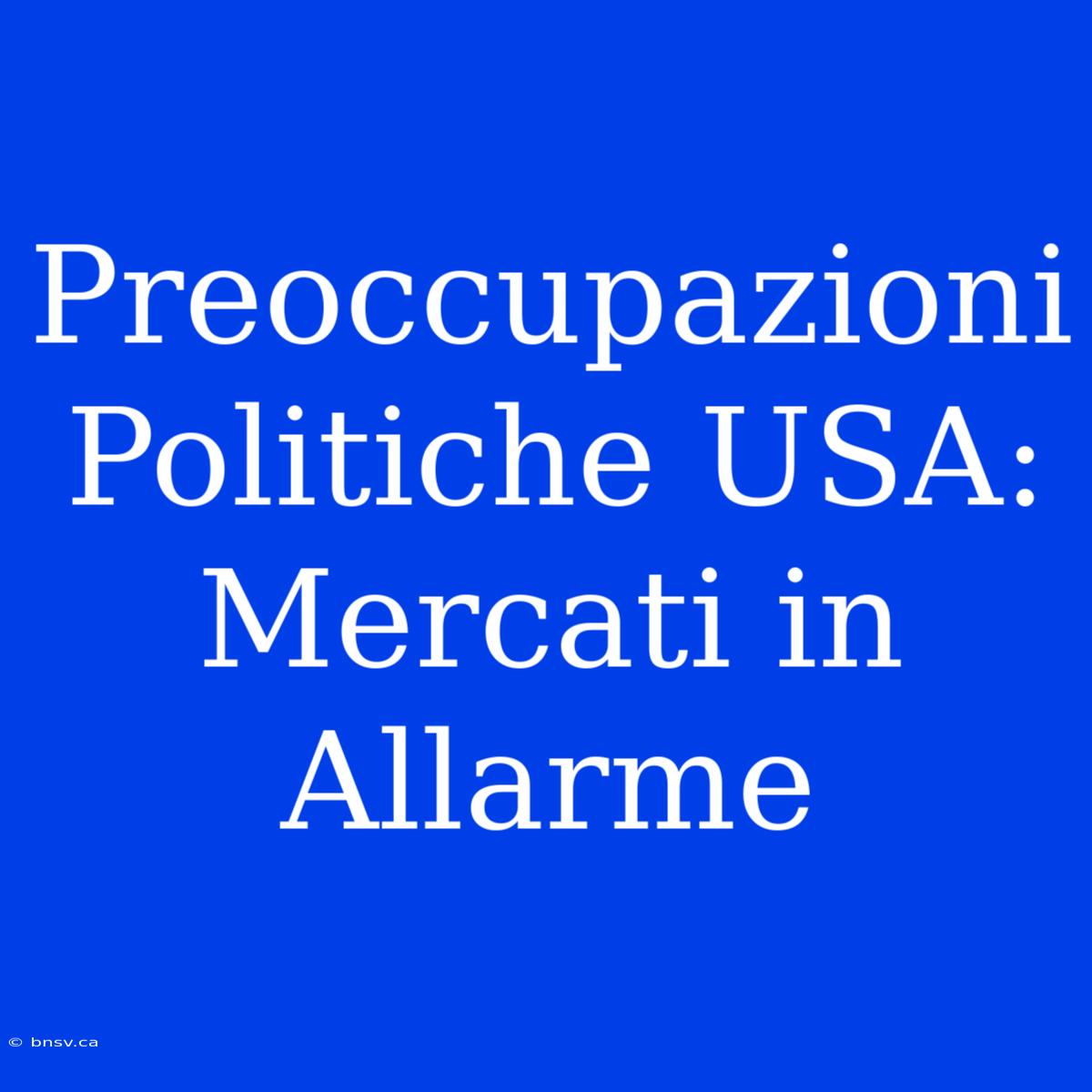 Preoccupazioni Politiche USA: Mercati In Allarme