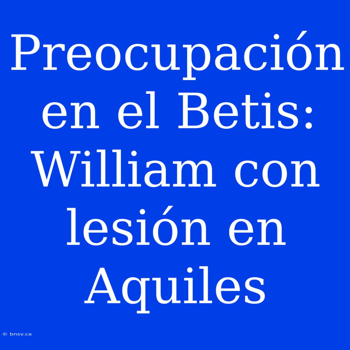 Preocupación En El Betis: William Con Lesión En Aquiles