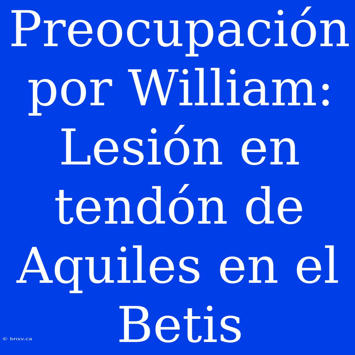 Preocupación Por William:  Lesión En Tendón De Aquiles En El Betis