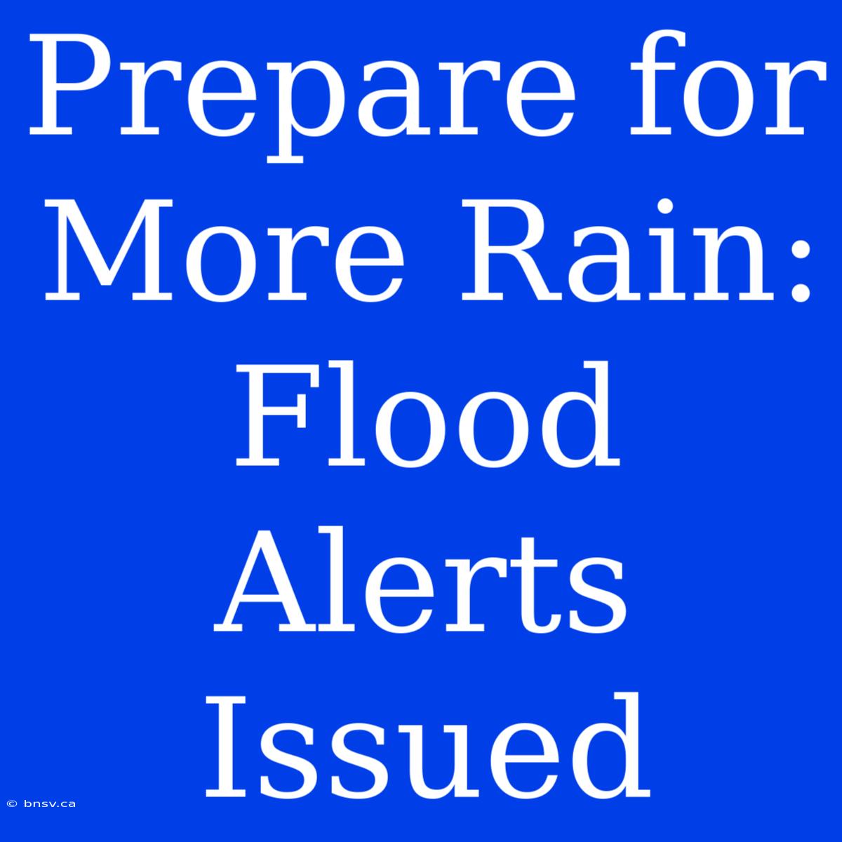 Prepare For More Rain: Flood Alerts Issued