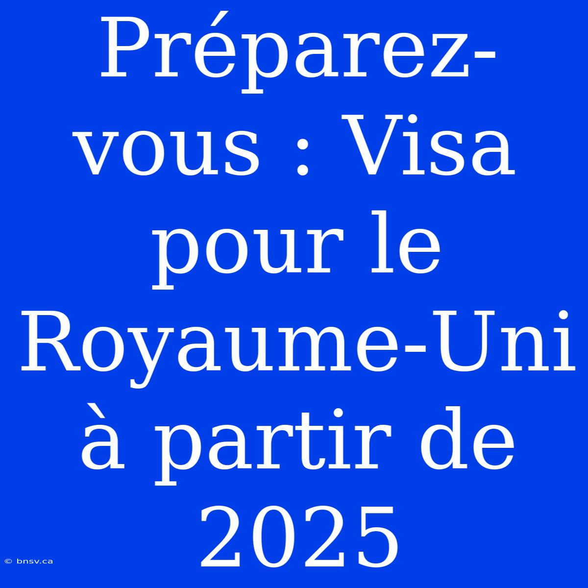 Préparez-vous : Visa Pour Le Royaume-Uni À Partir De 2025