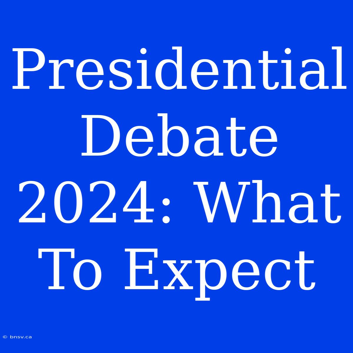 Presidential Debate 2024: What To Expect