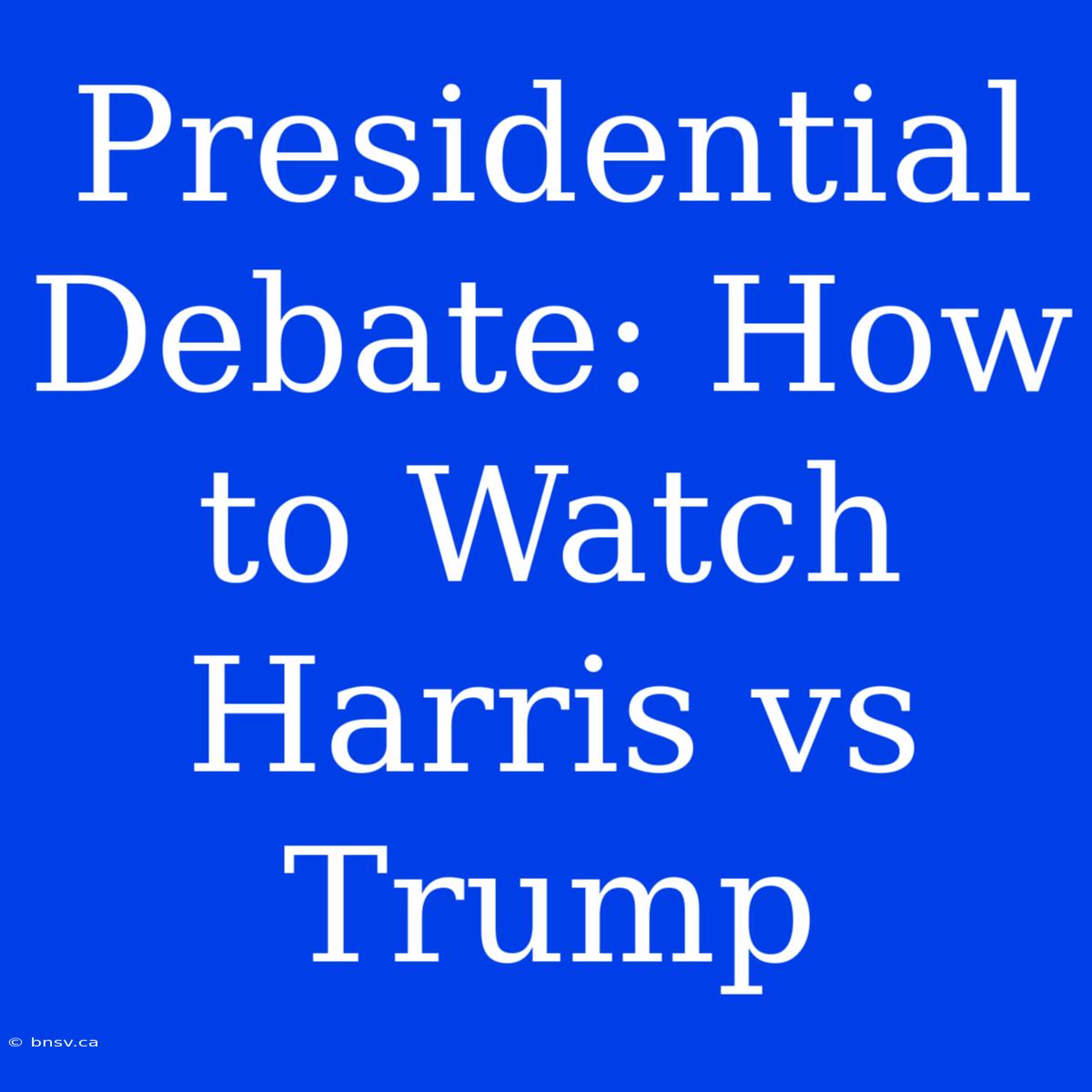 Presidential Debate: How To Watch Harris Vs Trump