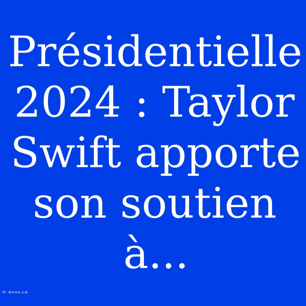 Présidentielle 2024 : Taylor Swift Apporte Son Soutien À...