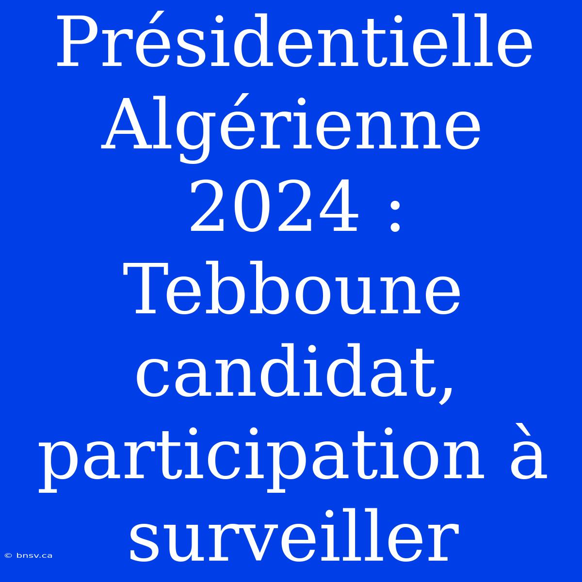 Présidentielle Algérienne 2024 : Tebboune Candidat, Participation À Surveiller