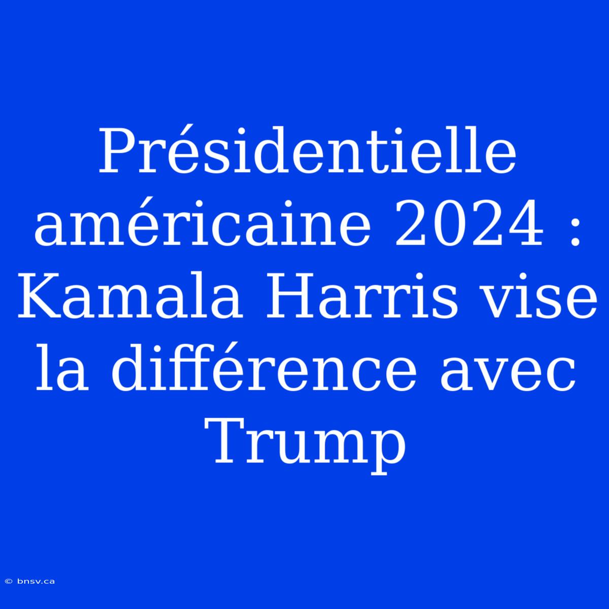 Présidentielle Américaine 2024 : Kamala Harris Vise La Différence Avec Trump