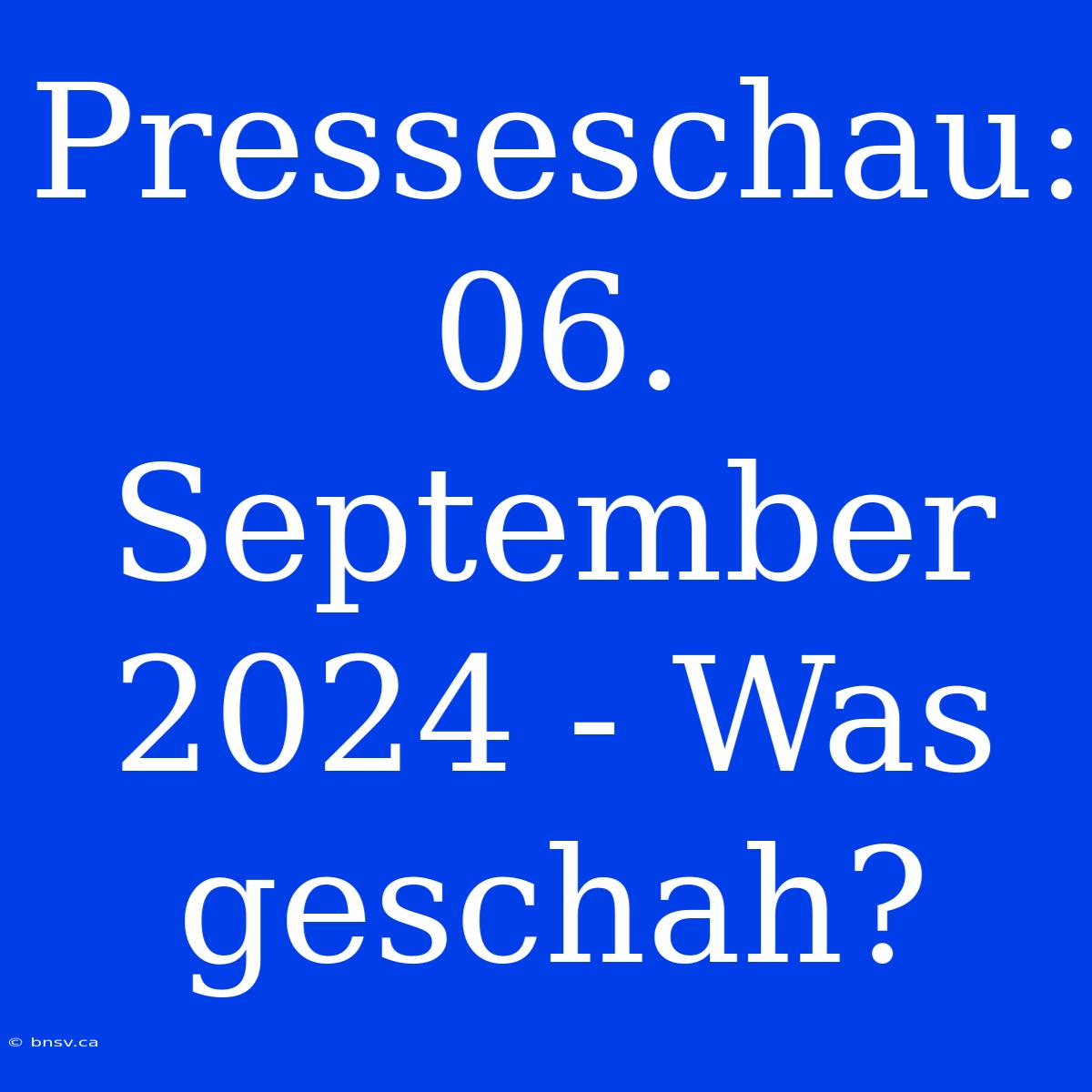 Presseschau: 06. September 2024 - Was Geschah?