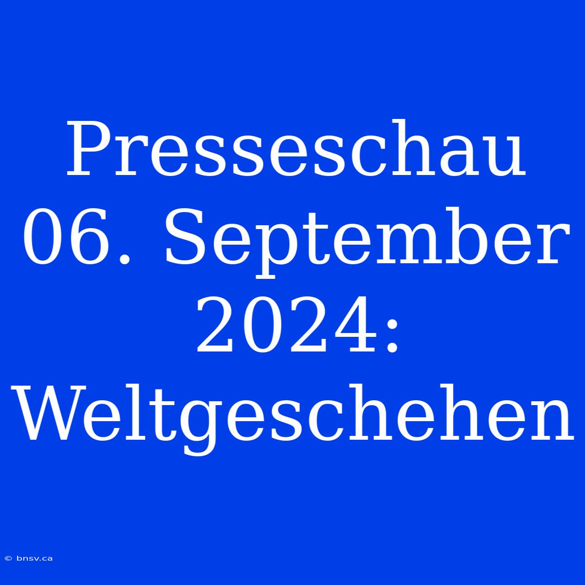 Presseschau 06. September 2024: Weltgeschehen