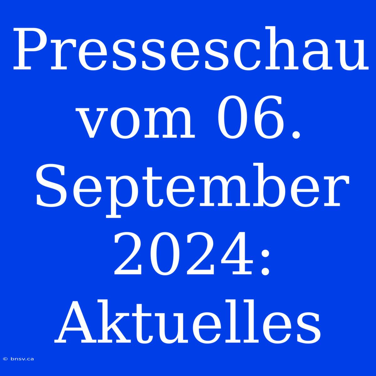 Presseschau Vom 06. September 2024: Aktuelles