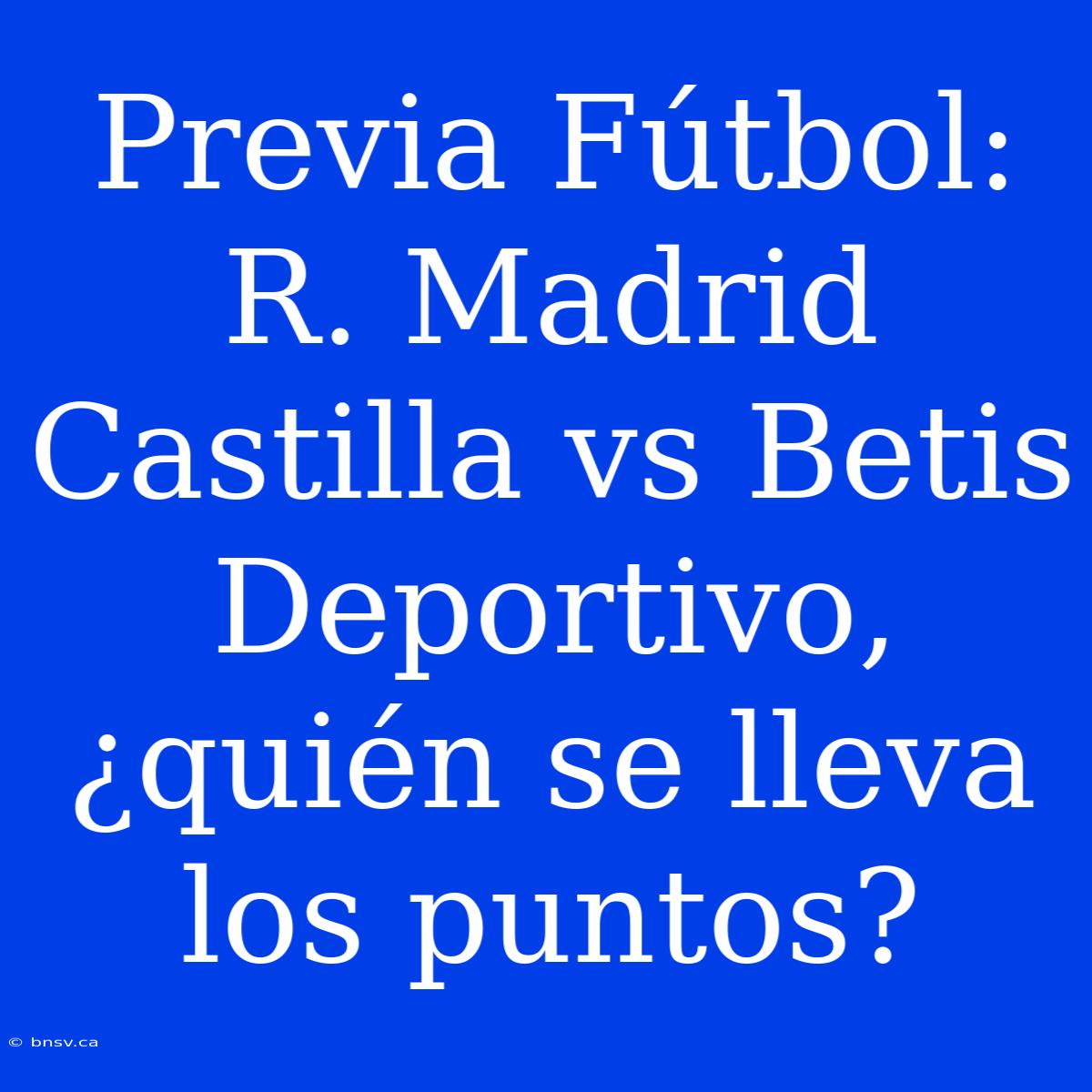 Previa Fútbol: R. Madrid Castilla Vs Betis Deportivo, ¿quién Se Lleva Los Puntos?