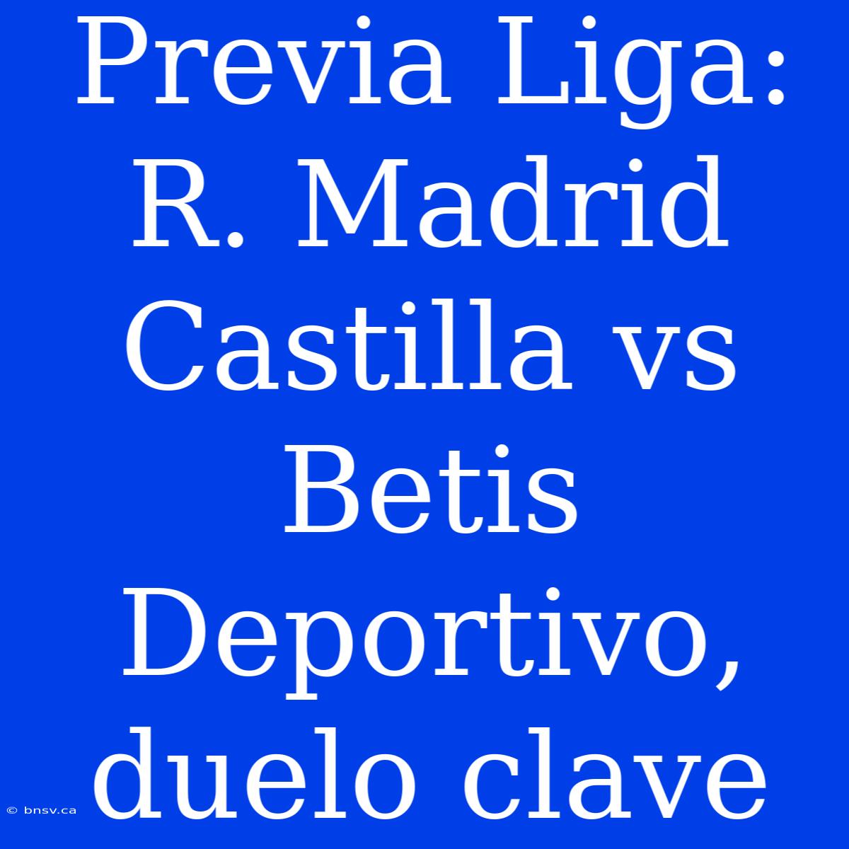 Previa Liga: R. Madrid Castilla Vs Betis Deportivo, Duelo Clave