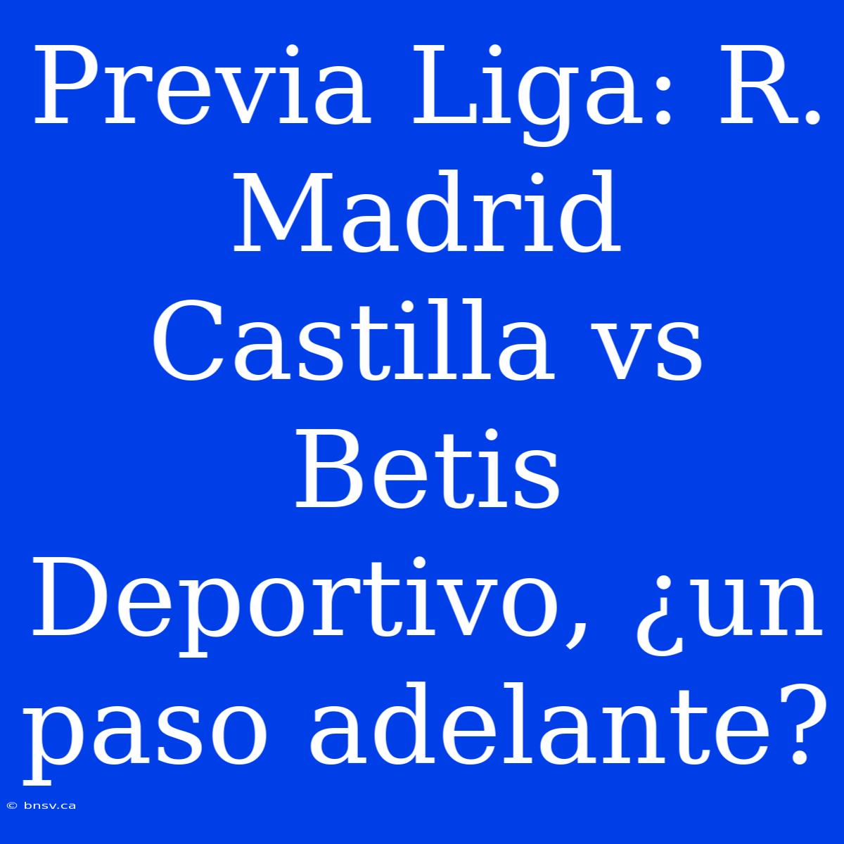 Previa Liga: R. Madrid Castilla Vs Betis Deportivo, ¿un Paso Adelante?