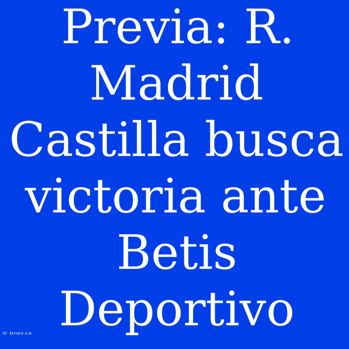 Previa: R. Madrid Castilla Busca Victoria Ante Betis Deportivo