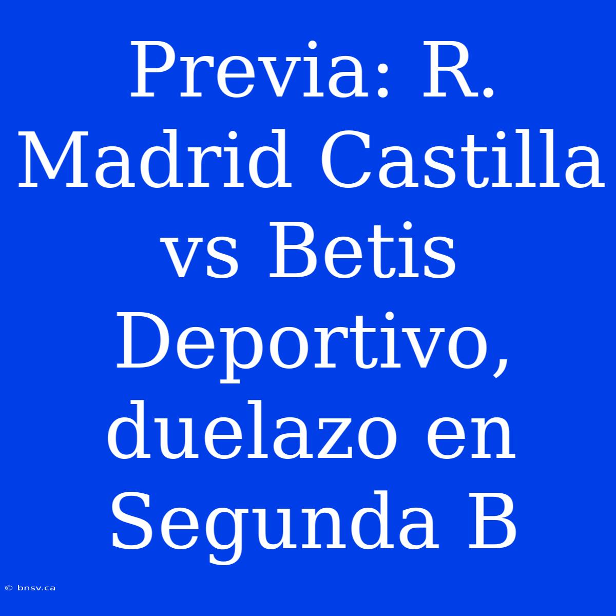 Previa: R. Madrid Castilla Vs Betis Deportivo, Duelazo En Segunda B