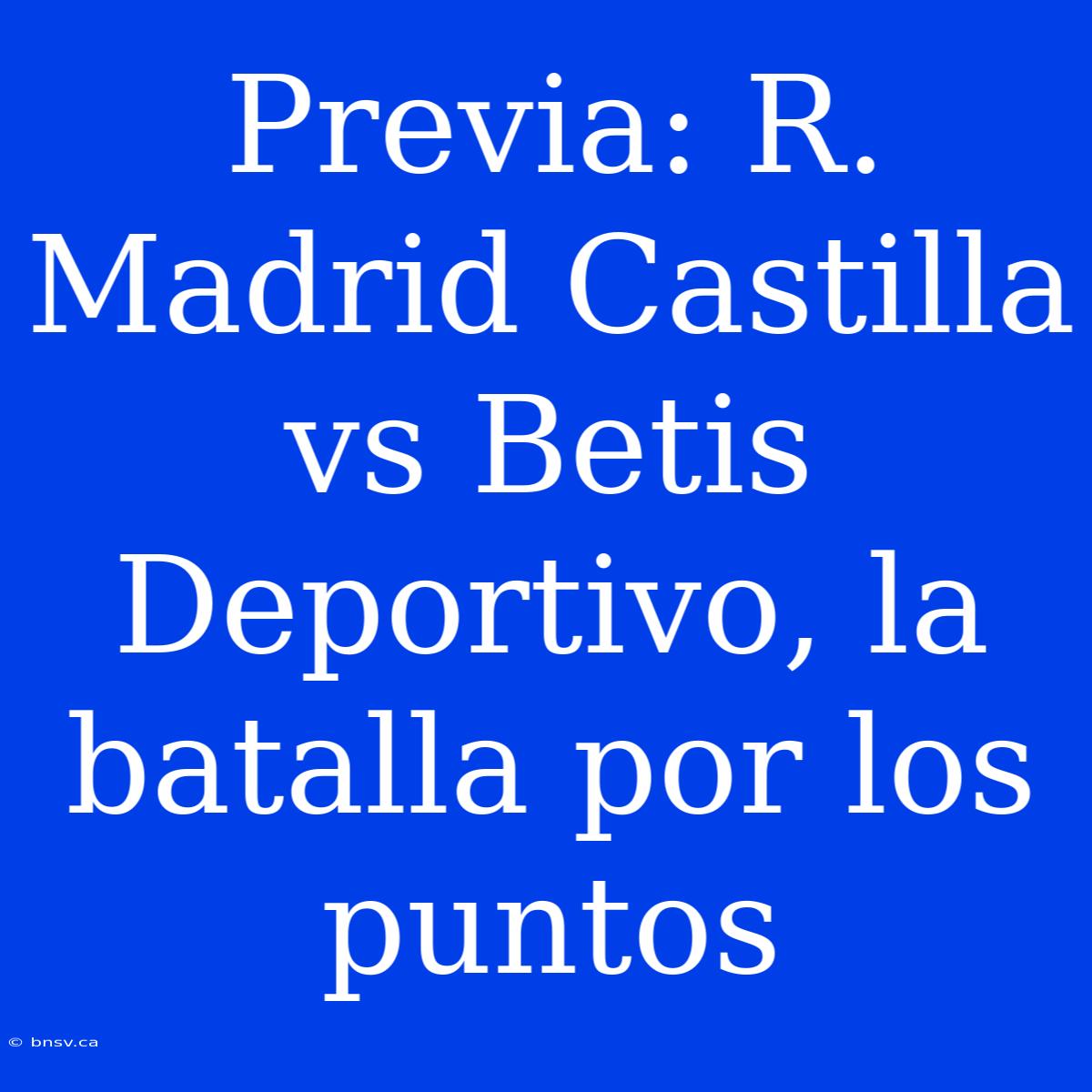 Previa: R. Madrid Castilla Vs Betis Deportivo, La Batalla Por Los Puntos