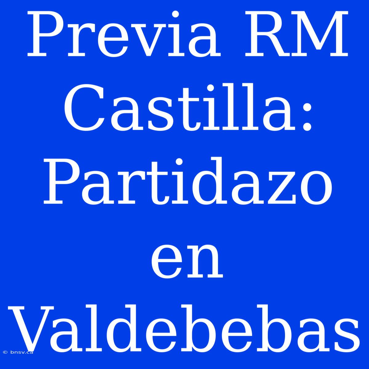 Previa RM Castilla: Partidazo En Valdebebas