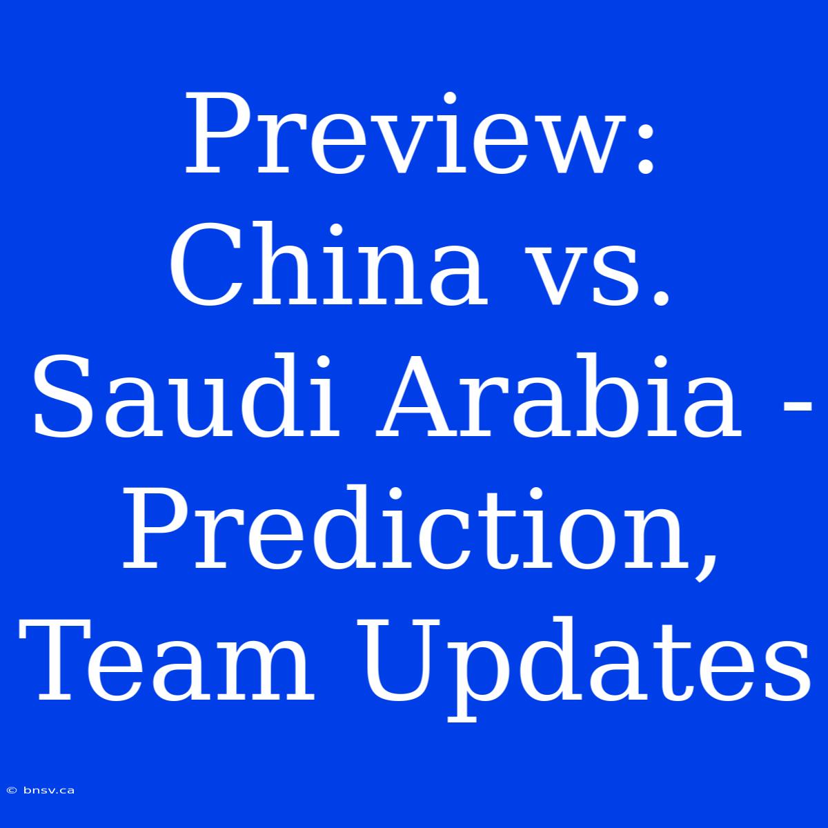 Preview: China Vs. Saudi Arabia - Prediction, Team Updates