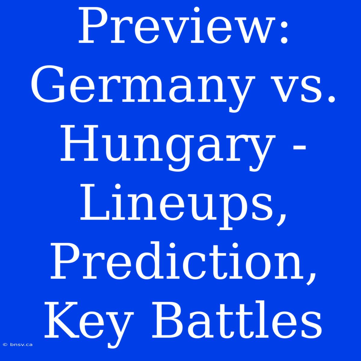 Preview: Germany Vs. Hungary - Lineups, Prediction, Key Battles