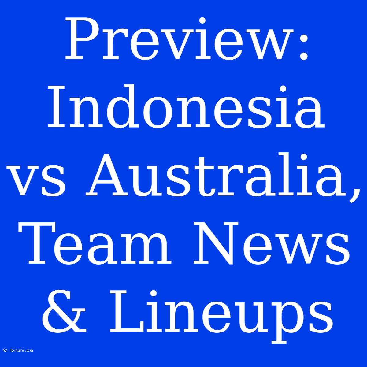 Preview: Indonesia Vs Australia, Team News & Lineups