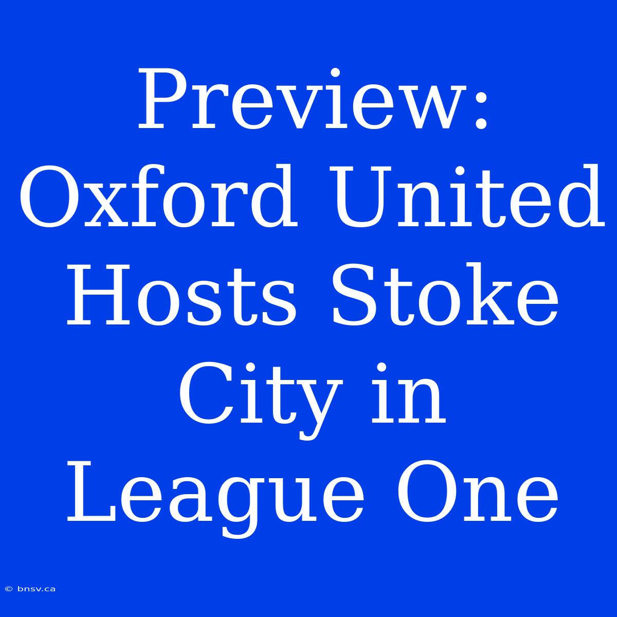 Preview: Oxford United Hosts Stoke City In League One