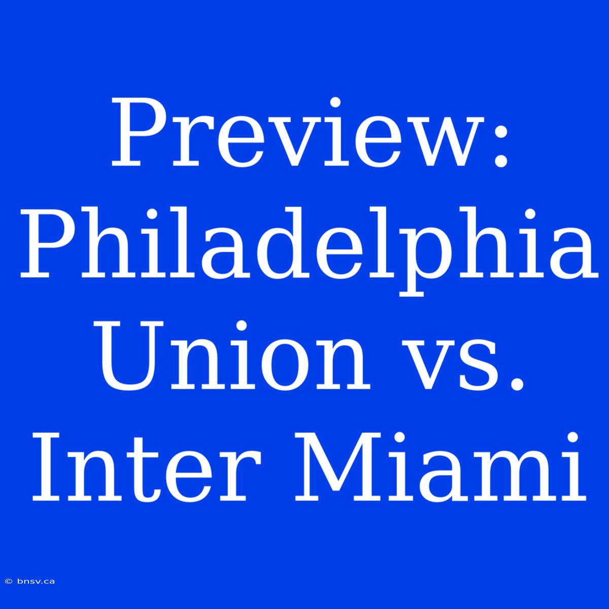 Preview: Philadelphia Union Vs. Inter Miami