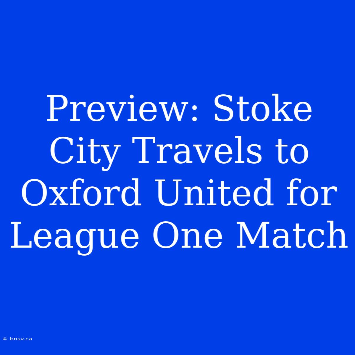 Preview: Stoke City Travels To Oxford United For League One Match