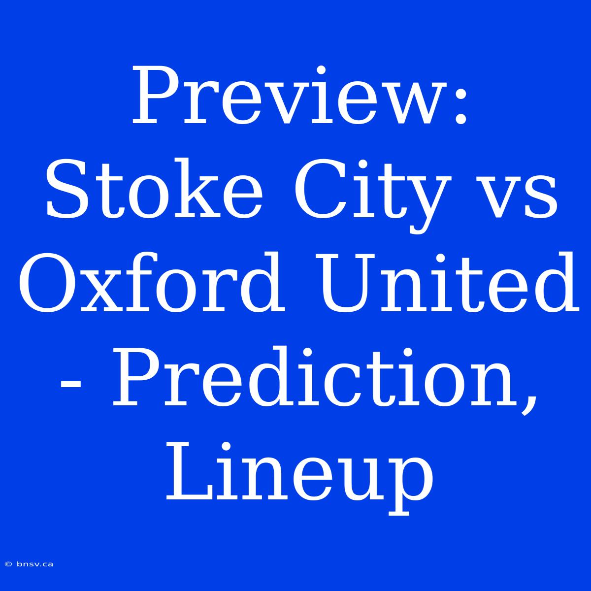 Preview: Stoke City Vs Oxford United - Prediction, Lineup