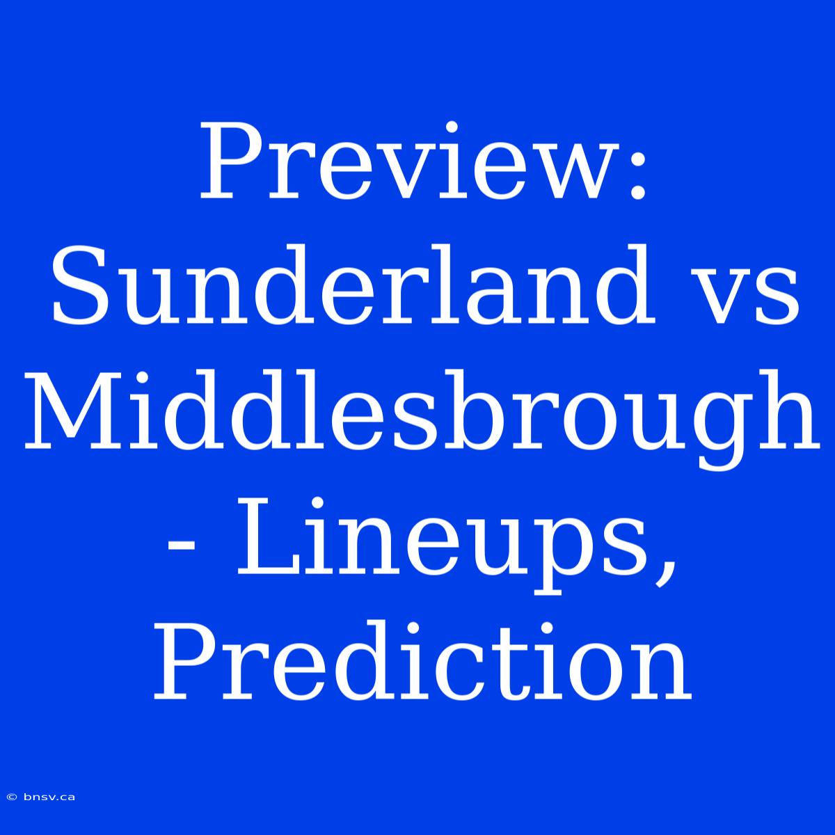 Preview: Sunderland Vs Middlesbrough - Lineups, Prediction