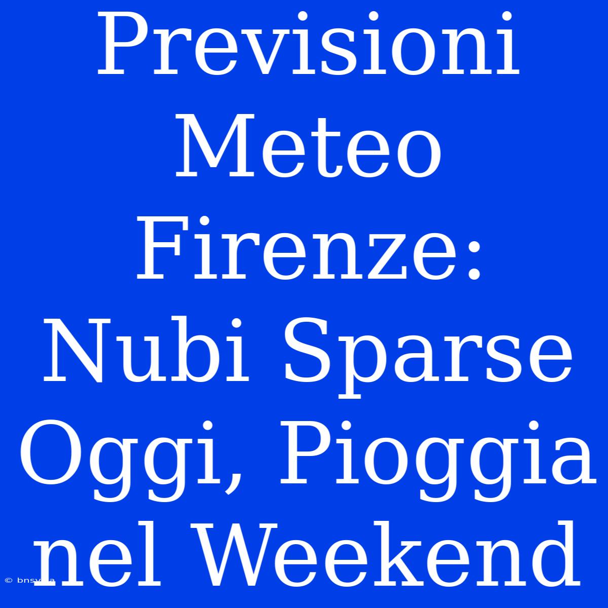 Previsioni Meteo Firenze: Nubi Sparse Oggi, Pioggia Nel Weekend