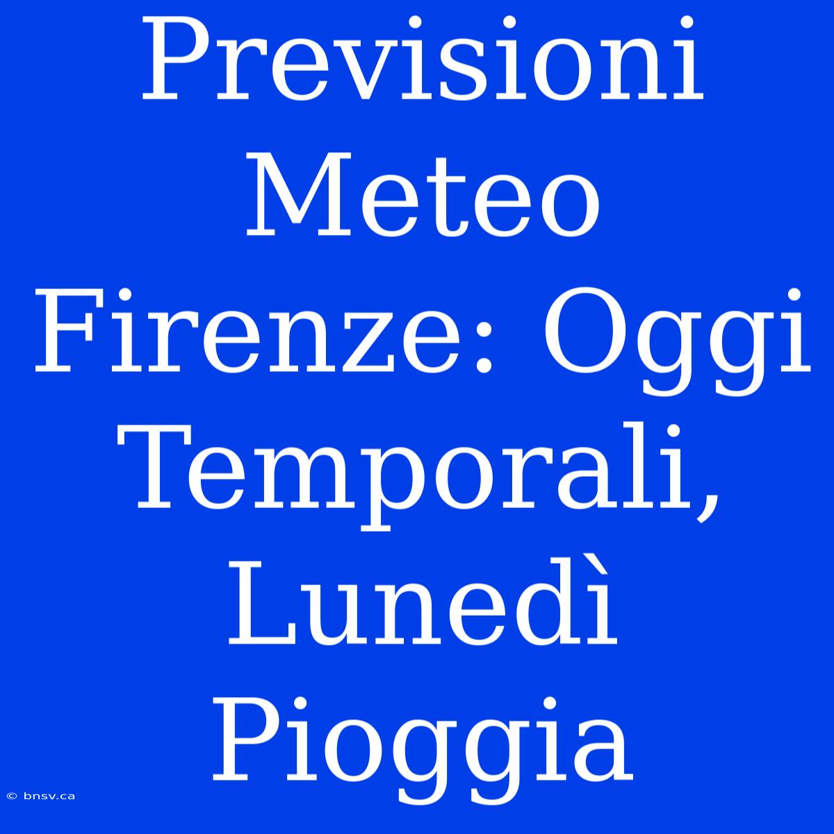 Previsioni Meteo Firenze: Oggi Temporali, Lunedì Pioggia