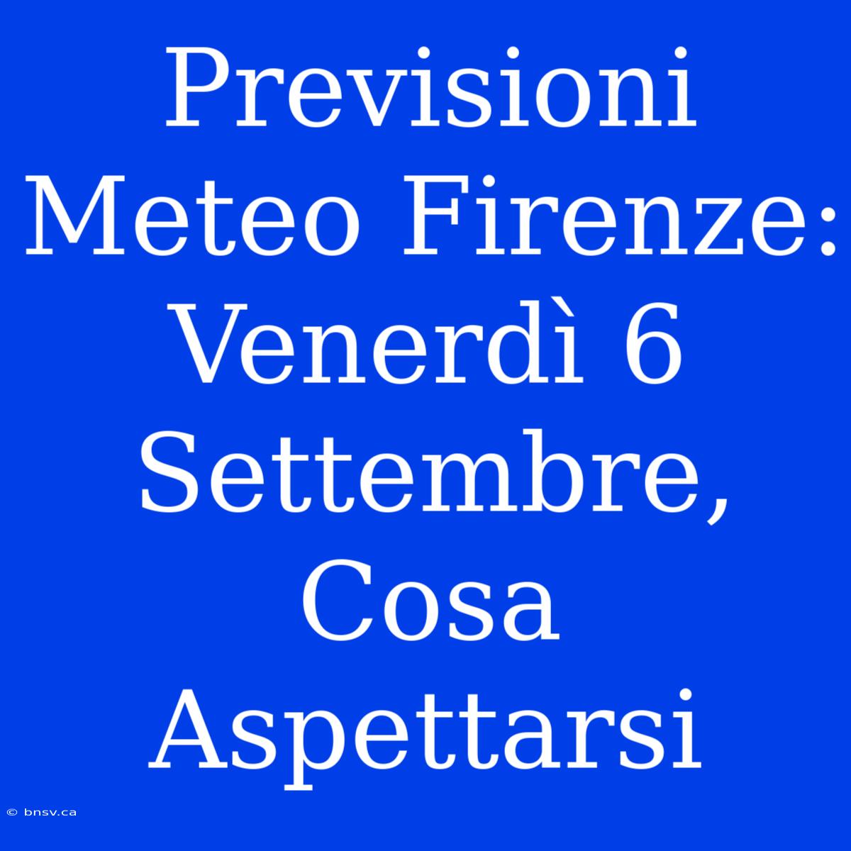 Previsioni Meteo Firenze: Venerdì 6 Settembre, Cosa Aspettarsi