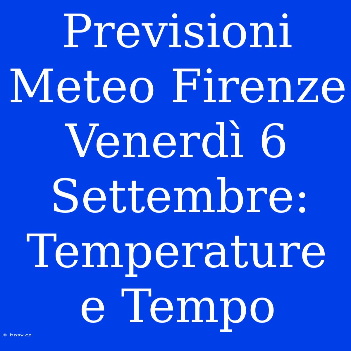 Previsioni Meteo Firenze Venerdì 6 Settembre: Temperature E Tempo