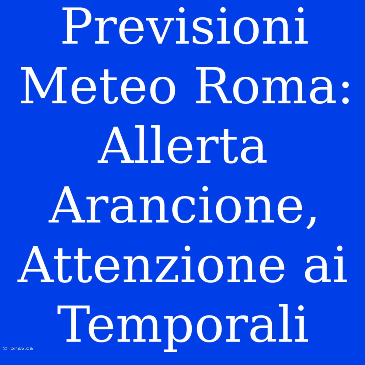 Previsioni Meteo Roma: Allerta Arancione, Attenzione Ai Temporali