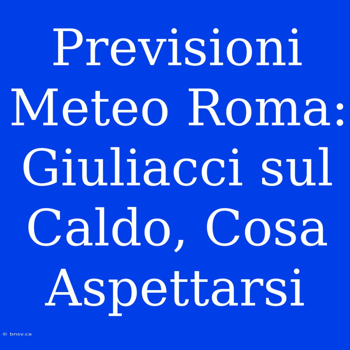 Previsioni Meteo Roma: Giuliacci Sul Caldo, Cosa Aspettarsi