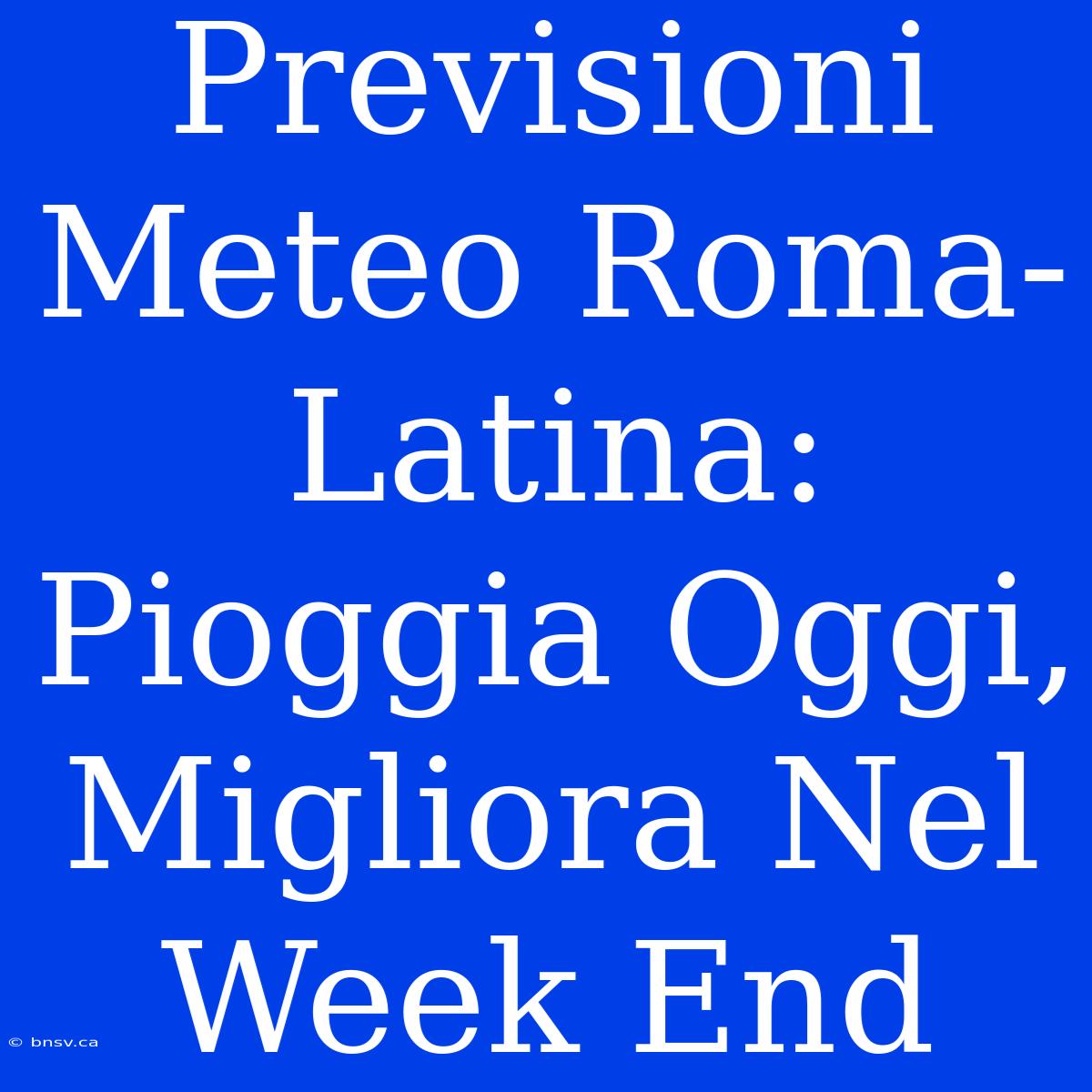 Previsioni Meteo Roma-Latina: Pioggia Oggi, Migliora Nel Week End