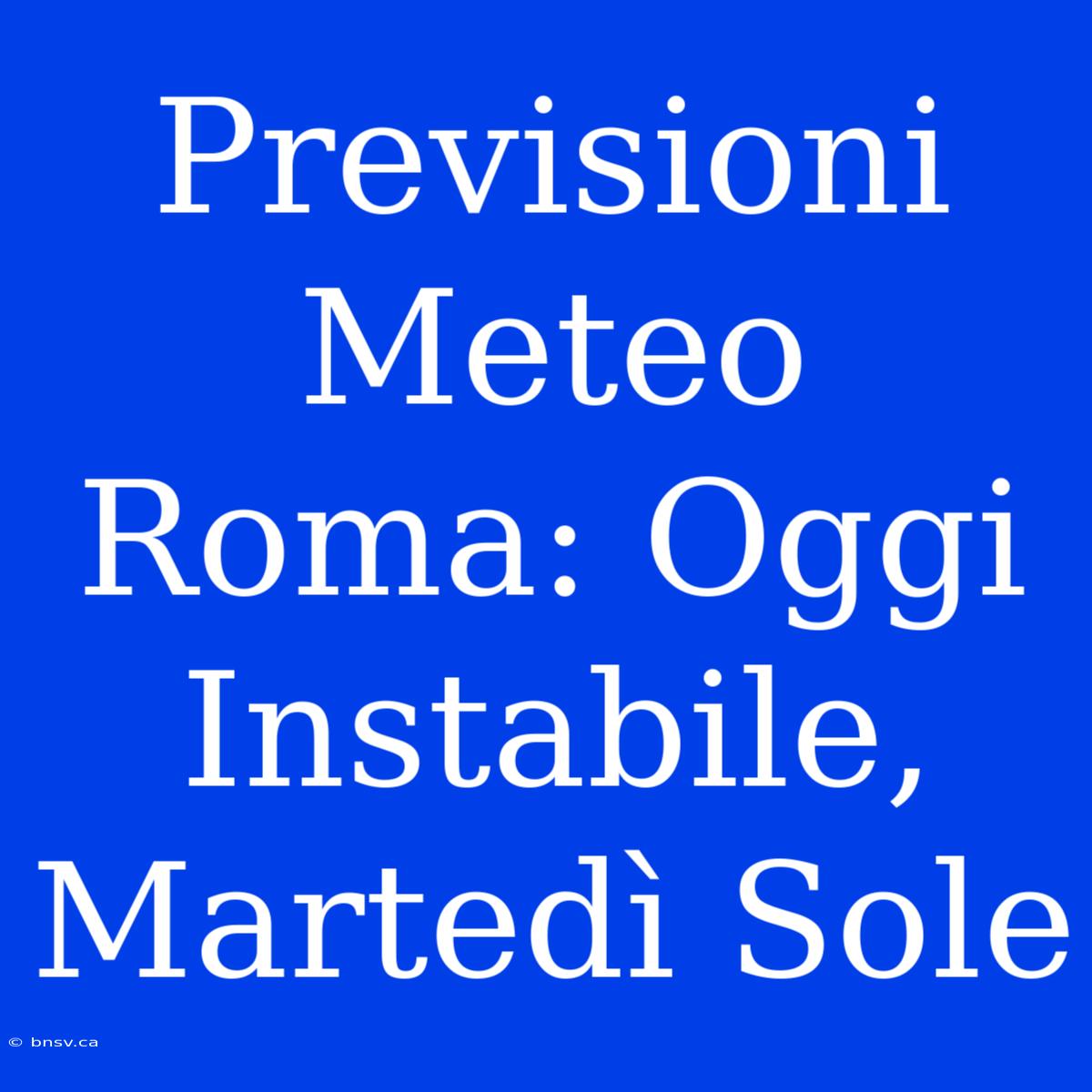 Previsioni Meteo Roma: Oggi Instabile, Martedì Sole