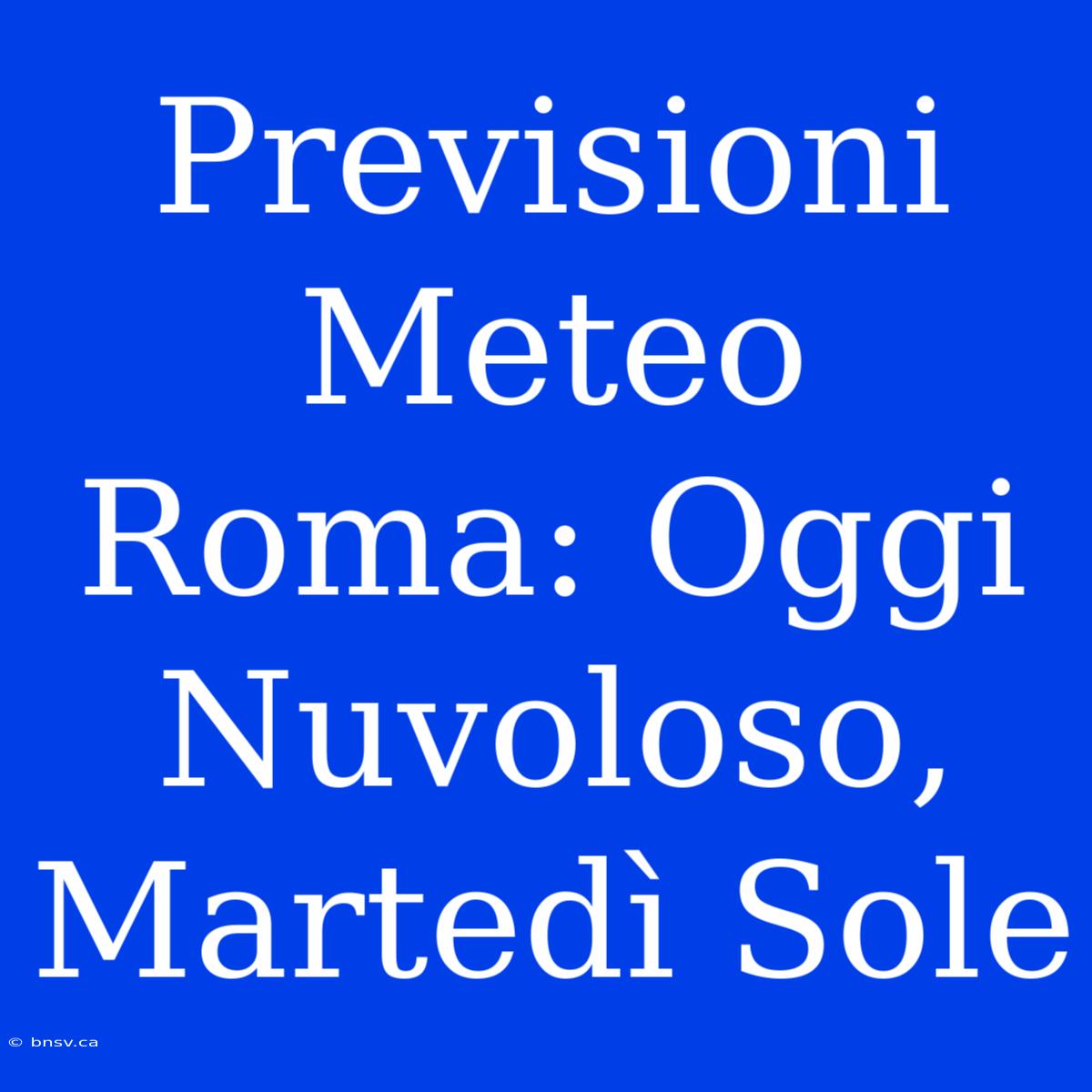 Previsioni Meteo Roma: Oggi Nuvoloso, Martedì Sole